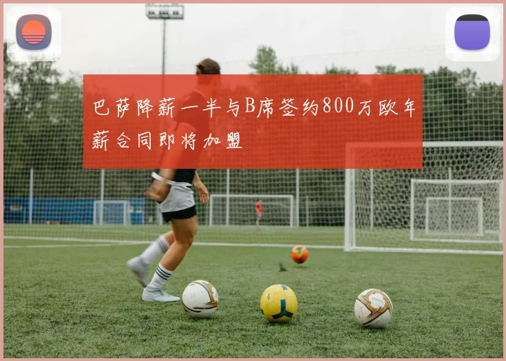 巴萨降薪一半与B席签约800万欧年薪合同即将加盟