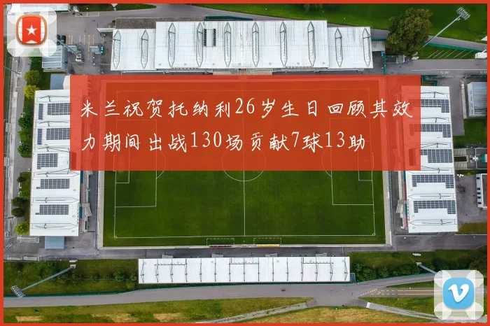 米兰祝贺托纳利26岁生日回顾其效力期间出战130场贡献7球13助