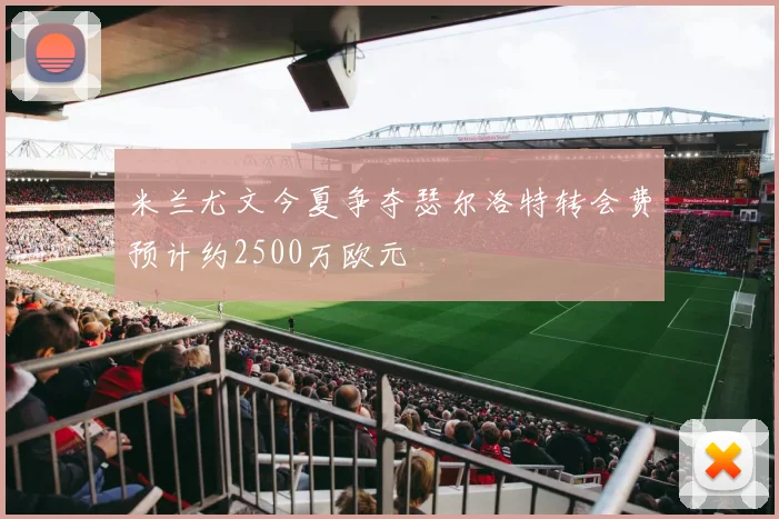 米兰尤文今夏争夺瑟尔洛特转会费预计约2500万欧元