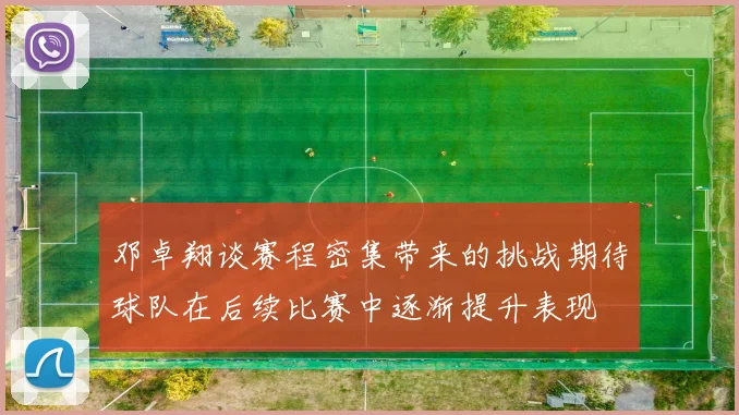 邓卓翔谈赛程密集带来的挑战期待球队在后续比赛中逐渐提升表现
