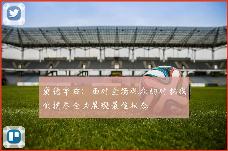 爱德华兹：面对全场观众的对抗我们拼尽全力展现最佳状态