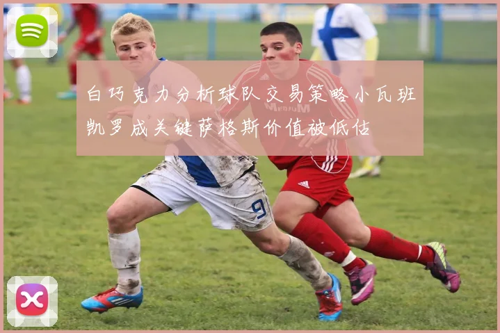 白巧克力分析球队交易策略小瓦班凯罗成关键萨格斯价值被低估