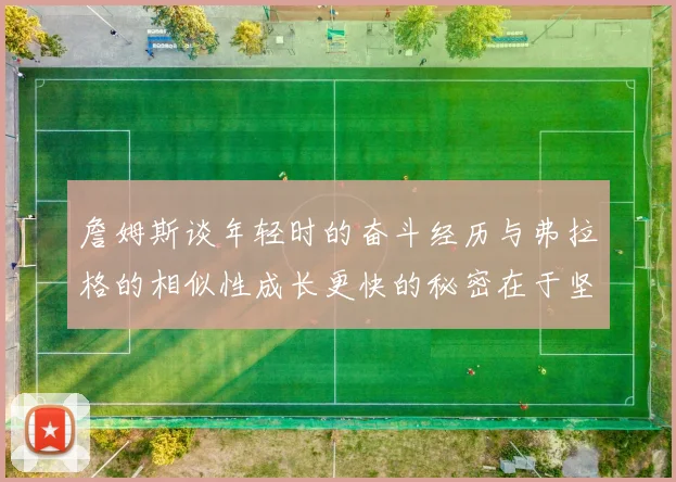 詹姆斯谈年轻时的奋斗经历与弗拉格的相似性成长更快的秘密在于坚持与磨炼