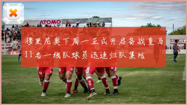 穆里尼奥下周一正式开启备战皇马11名一线队球员迅速归队集结
