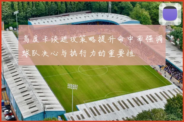 乌度卡谈进攻策略提升命中率强调球队决心与执行力的重要性