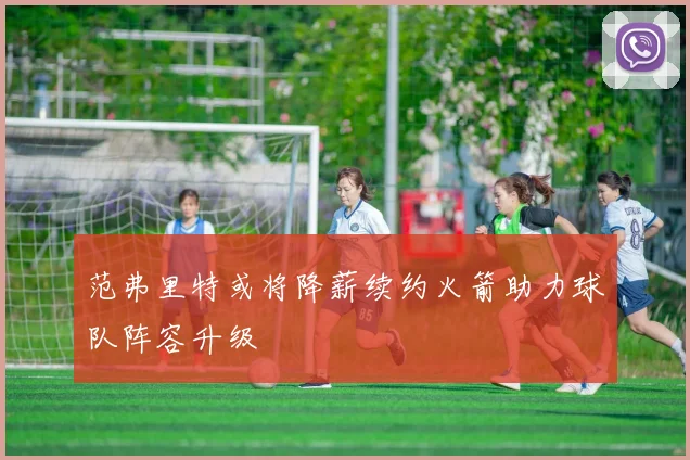 范弗里特或将降薪续约火箭助力球队阵容升级