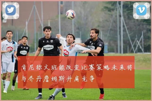 肯尼称文班能改变比赛策略未来将与乔丹詹姆斯并肩竞争