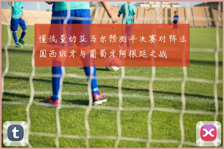 懂流量的亚马尔预测半决赛对阵法国西班牙与葡萄牙阿根廷之战