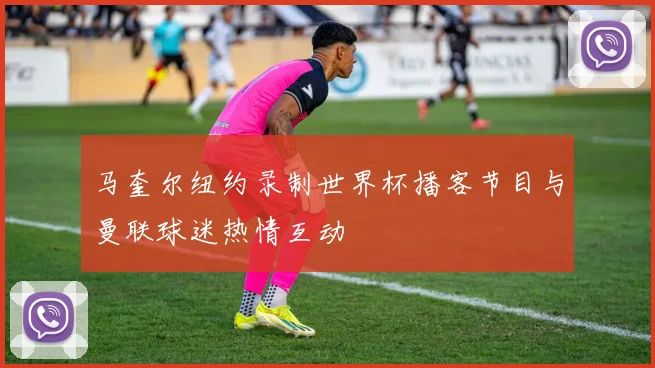 马奎尔纽约录制世界杯播客节目与曼联球迷热情互动