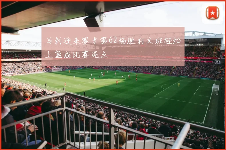 马刺迎来赛季第62场胜利文班轻松上篮成比赛亮点