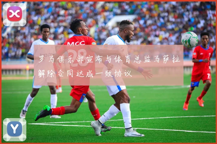 罗马俱乐部宣布与体育总监马萨拉解除合同达成一致协议