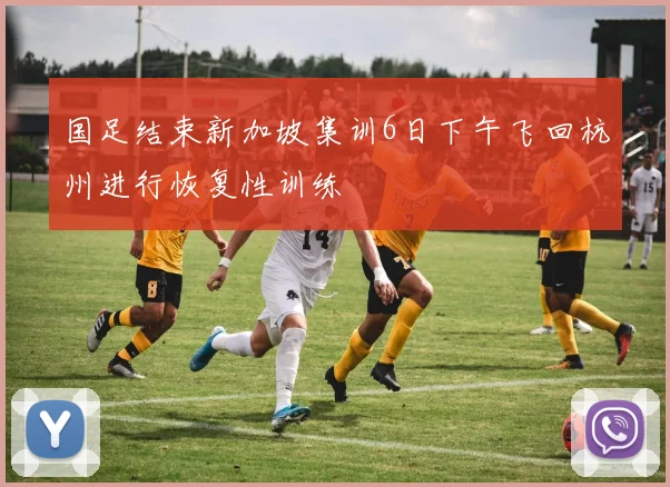 国足结束新加坡集训6日下午飞回杭州进行恢复性训练