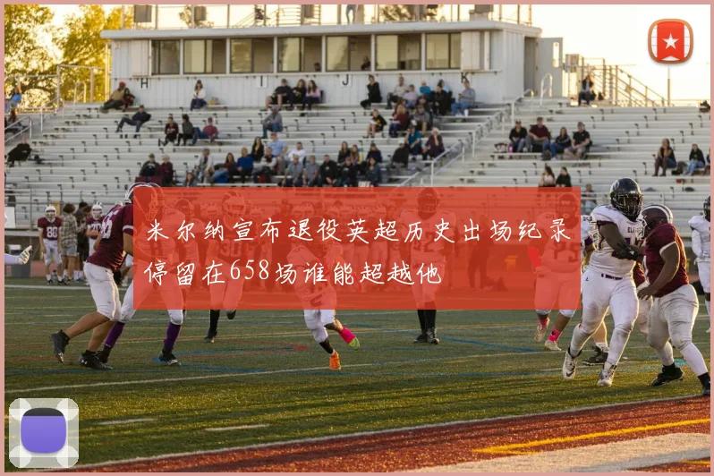 米尔纳宣布退役英超历史出场纪录停留在658场谁能超越他