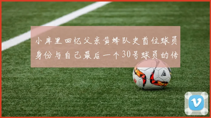 小库里回忆父亲黄蜂队史首位球员身份与自己最后一个30号球员的传承