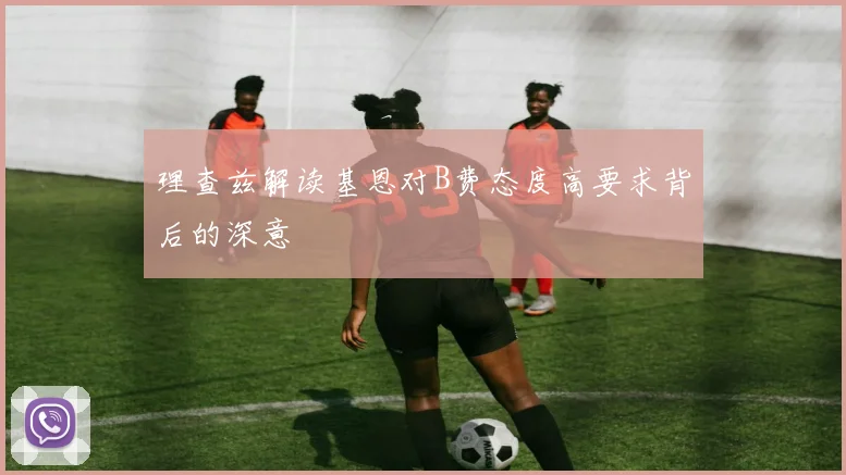 理查兹解读基恩对B费态度高要求背后的深意