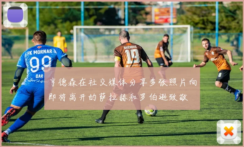 亨德森在社交媒体分享多张照片向即将离开的萨拉赫和罗伯逊致敬