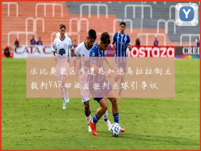 法比奥禁区内遭恩加德乌拉拉倒主裁判VAR回放后拒判点球引争议