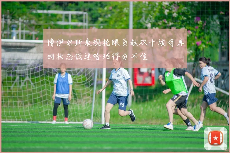 博伊尔斯表现抢眼贡献双十埃奇库姆状态低迷哈珀得分不佳