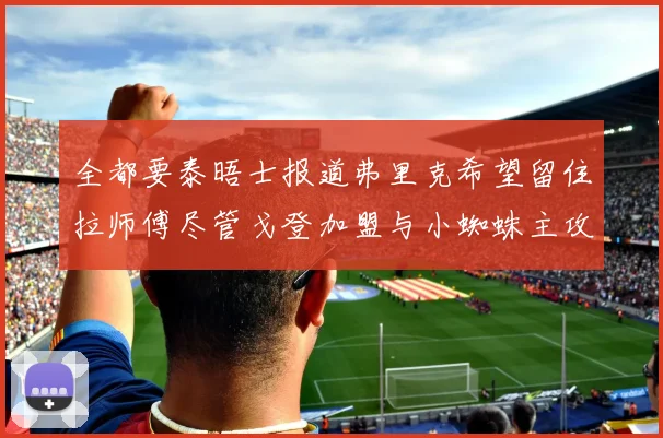 全都要泰晤士报道弗里克希望留住拉师傅尽管戈登加盟与小蜘蛛主攻