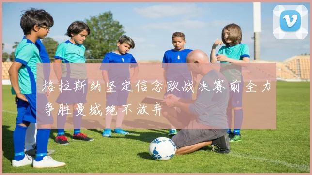 格拉斯纳坚定信念欧战决赛前全力争胜曼城绝不放弃