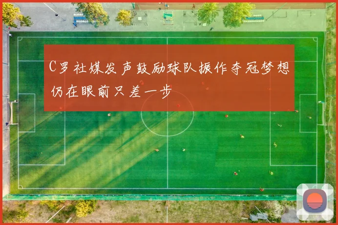 C罗社媒发声鼓励球队振作夺冠梦想仍在眼前只差一步